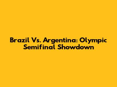 Brazil Vs. Argentina: Olympic Semifinal Showdown