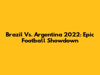 Brazil Vs. Argentina 2022: Epic Football Showdown