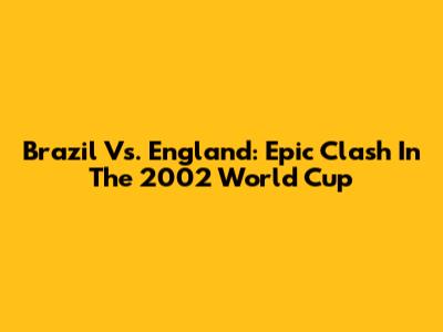Brazil Vs. England: Epic Clash In The 2002 World Cup