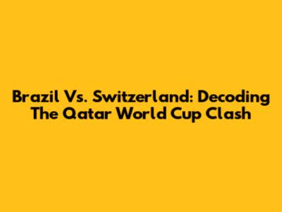 Brazil Vs. Switzerland: Decoding The Qatar World Cup Clash