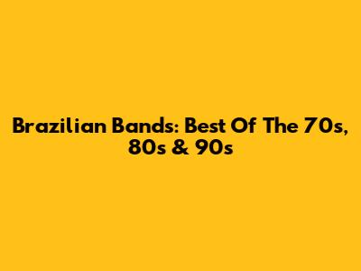 Brazilian Bands: Best Of The 70s, 80s & 90s
