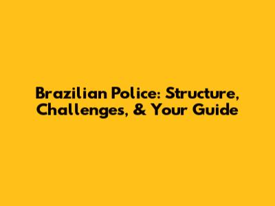 Brazilian Police: Structure, Challenges, & Your Guide