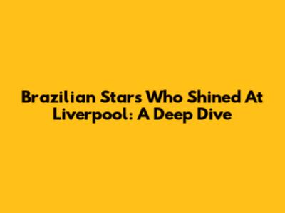 Brazilian Stars Who Shined At Liverpool: A Deep Dive