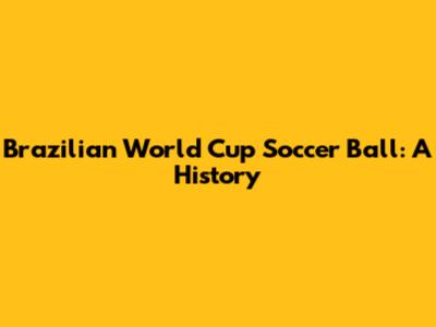 Brazilian World Cup Soccer Ball: A History