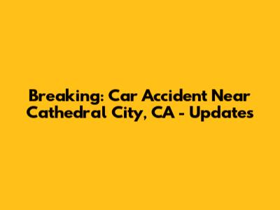 Breaking: Car Accident Near Cathedral City, CA - Updates