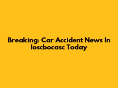 Breaking: Car Accident News In Ioscbocasc Today