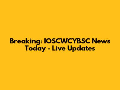 Breaking: IOSCWCYBSC News Today - Live Updates