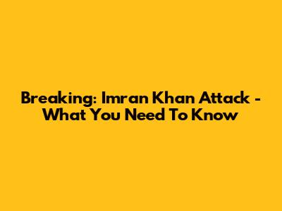 Breaking: Imran Khan Attack - What You Need To Know
