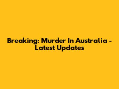 Breaking: Murder In Australia - Latest Updates