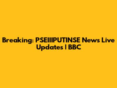 Breaking: PSEIIIPUTINSE News Live Updates | BBC