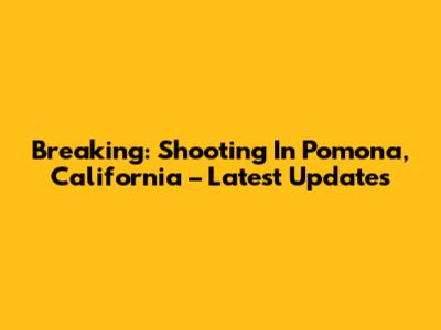 Breaking: Shooting In Pomona, California – Latest Updates