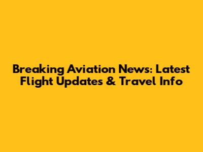 Breaking Aviation News: Latest Flight Updates & Travel Info