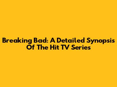 Breaking Bad: A Detailed Synopsis Of The Hit TV Series
