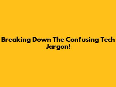 Breaking Down The Confusing Tech Jargon!