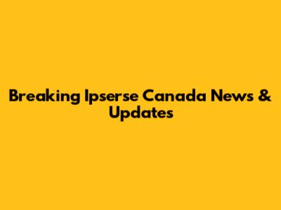 Breaking Ipserse Canada News & Updates