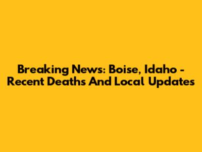Breaking News: Boise, Idaho - Recent Deaths And Local Updates