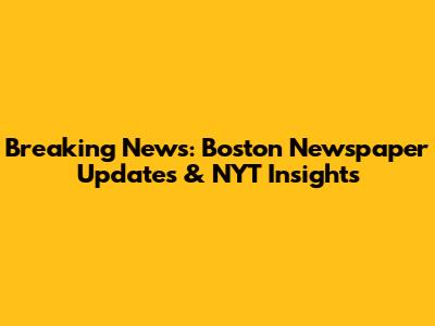 Breaking News: Boston Newspaper Updates & NYT Insights