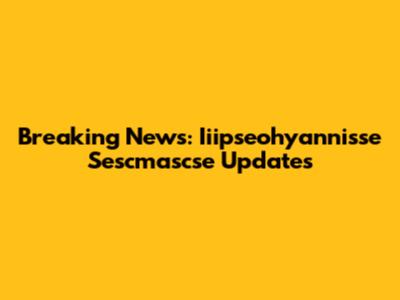 Breaking News: Iiipseohyannisse Sescmascse Updates