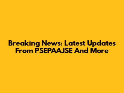 Breaking News: Latest Updates From PSEPAAJSE And More