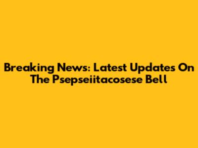 Breaking News: Latest Updates On The Psepseiitacosese Bell