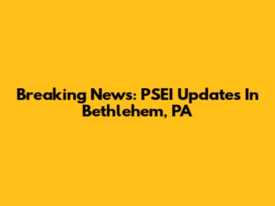 Breaking News: PSEI Updates In Bethlehem, PA
