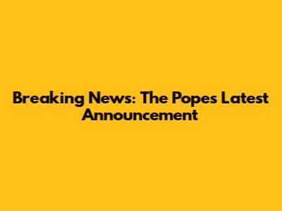 Breaking News: The Pope's Latest Announcement