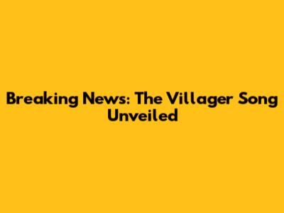 Breaking News: The Villager Song Unveiled