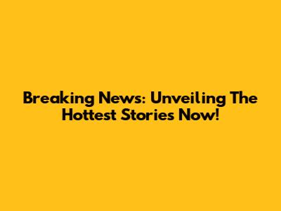Breaking News: Unveiling The Hottest Stories Now!