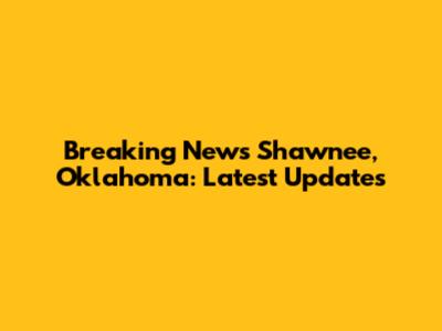 Breaking News Shawnee, Oklahoma: Latest Updates