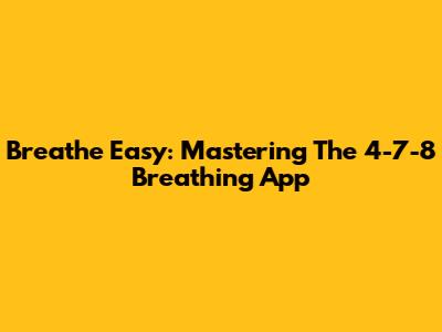Breathe Easy: Mastering The 4-7-8 Breathing App