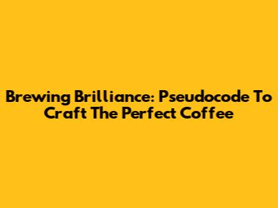 Brewing Brilliance: Pseudocode To Craft The Perfect Coffee