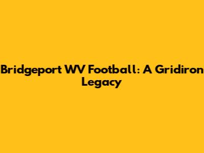 Bridgeport WV Football: A Gridiron Legacy