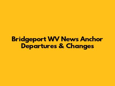 Bridgeport WV News Anchor Departures & Changes
