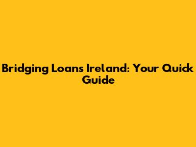 Bridging Loans Ireland: Your Quick Guide