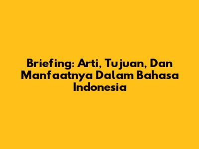 Briefing: Arti, Tujuan, Dan Manfaatnya Dalam Bahasa Indonesia