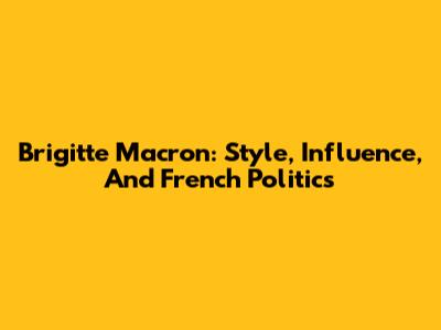 Brigitte Macron: Style, Influence, And French Politics