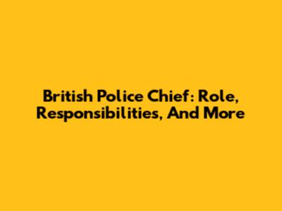 British Police Chief: Role, Responsibilities, And More