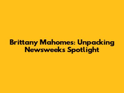 Brittany Mahomes: Unpacking Newsweek's Spotlight