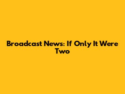 Broadcast News: If Only It Were Two