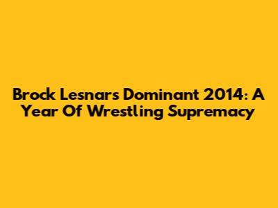 Brock Lesnar's Dominant 2014: A Year Of Wrestling Supremacy