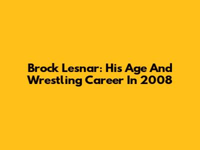 Brock Lesnar: His Age And Wrestling Career In 2008