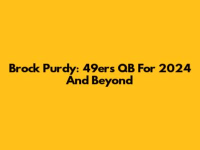 Brock Purdy: 49ers' QB For 2024 And Beyond