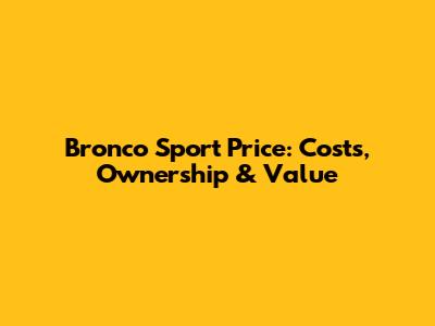 Bronco Sport Price: Costs, Ownership & Value