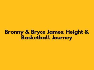 Bronny & Bryce James: Height & Basketball Journey