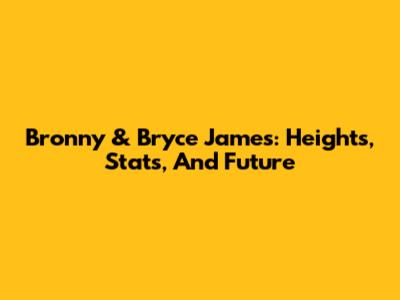 Bronny & Bryce James: Heights, Stats, And Future