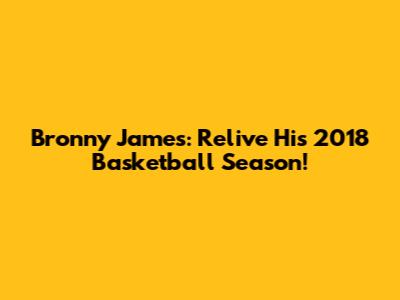 Bronny James: Relive His 2018 Basketball Season!