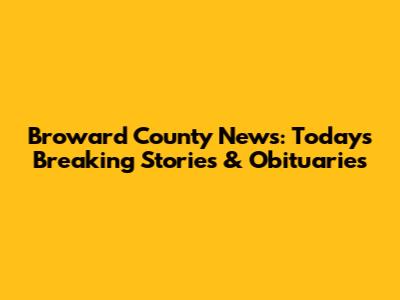Broward County News: Today's Breaking Stories & Obituaries