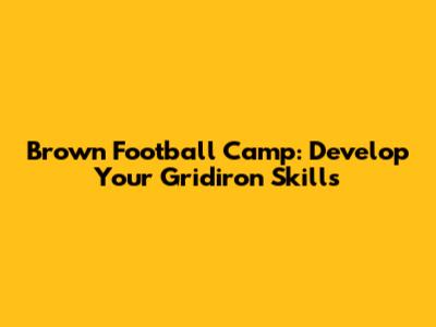 Brown Football Camp: Develop Your Gridiron Skills
