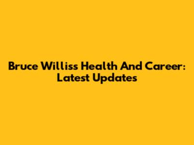 Bruce Willis's Health And Career: Latest Updates