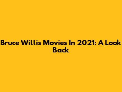 Bruce Willis Movies In 2021: A Look Back